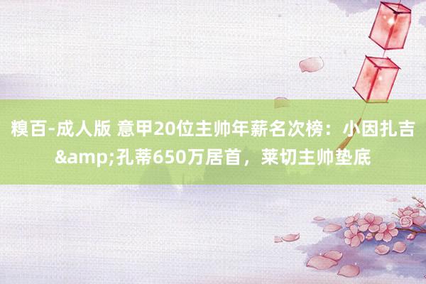 糗百-成人版 意甲20位主帅年薪名次榜：小因扎吉&孔蒂650万居首，莱切主帅垫底