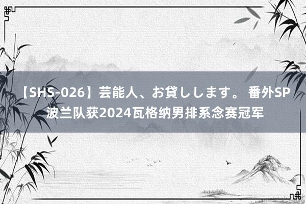 【SHS-026】芸能人、お貸しします。 番外SP 波兰队获2024瓦格纳男排系念赛冠军