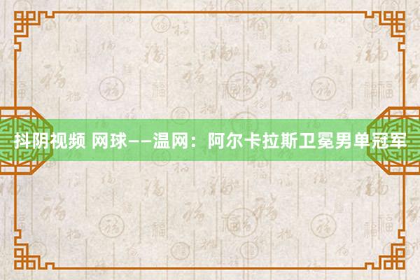 抖阴视频 网球——温网：阿尔卡拉斯卫冕男单冠军