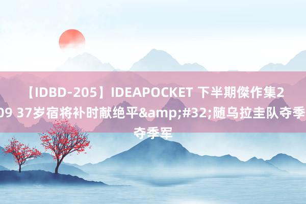 【IDBD-205】IDEAPOCKET 下半期傑作集2009 37岁宿将补时献绝平&#32;随乌拉圭队夺季军