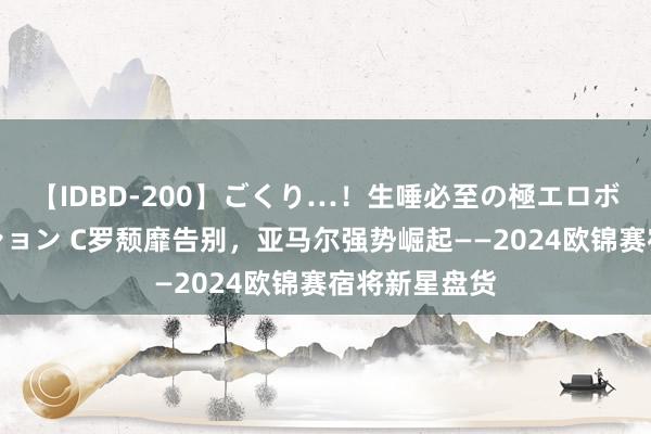 【IDBD-200】ごくり…！生唾必至の極エロボディセレクション C罗颓靡告别，亚马尔强势崛起——2024欧锦赛宿将新星盘货