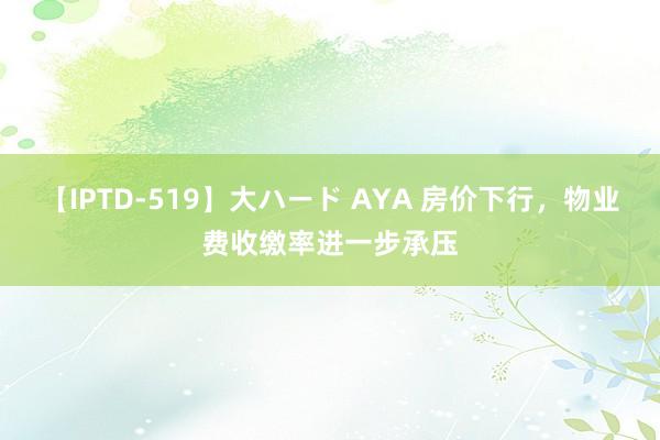 【IPTD-519】大ハード AYA 房价下行，物业费收缴率进一步承压