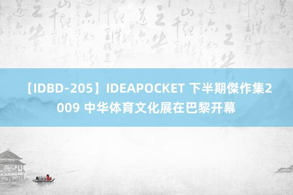 【IDBD-205】IDEAPOCKET 下半期傑作集2009 中华体育文化展在巴黎开幕