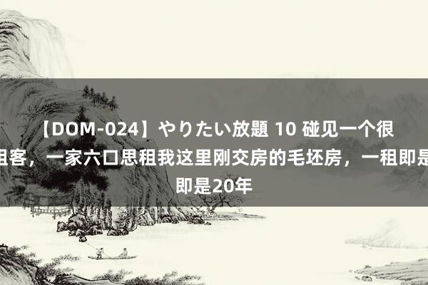 【DOM-024】やりたい放題 10 碰见一个很怪的租客，一家六口思租我这里刚交房的毛坯房，一租即是20年