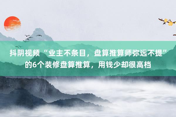 抖阴视频 “业主不条目，盘算推算师弥远不提”的6个装修盘算推算，用钱少却很高档