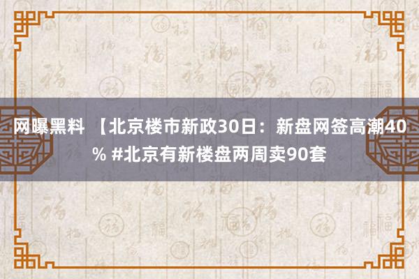 网曝黑料 【北京楼市新政30日：新盘网签高潮40% #北京有新楼盘两周卖90套