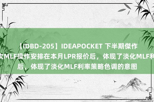 【IDBD-205】IDEAPOCKET 下半期傑作集2009 众人：本次MLF操作安排在本月LPR报价后，体现了淡化MLF利率策略色调的意图