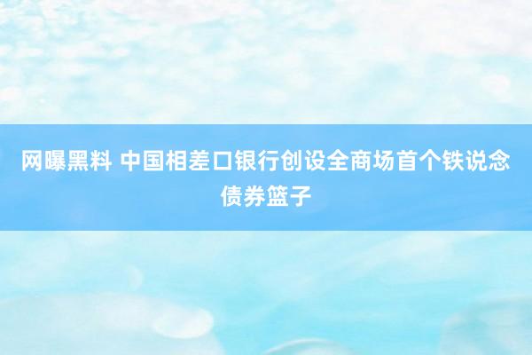 网曝黑料 中国相差口银行创设全商场首个铁说念债券篮子