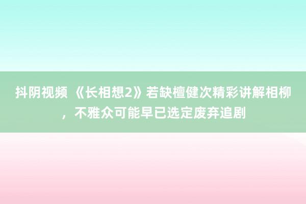 抖阴视频 《长相想2》若缺檀健次精彩讲解相柳，不雅众可能早已选定废弃追剧