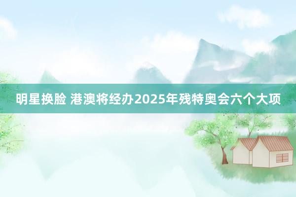 明星换脸 港澳将经办2025年残特奥会六个大项