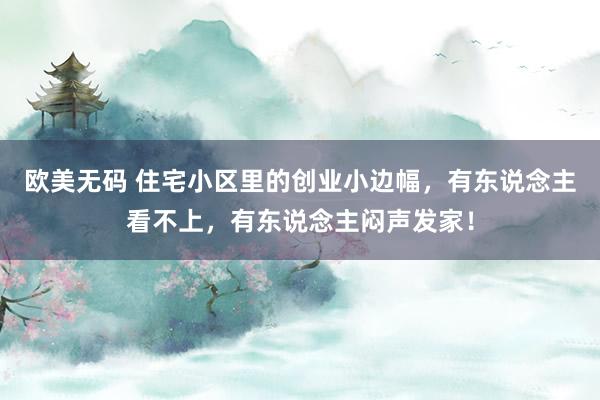 欧美无码 住宅小区里的创业小边幅，有东说念主看不上，有东说念主闷声发家！