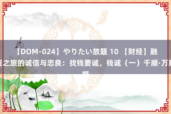 【DOM-024】やりたい放題 10 【财经】融资之旅的诚信与忠良：找钱要诚，钱诚（一）千顺·万顺