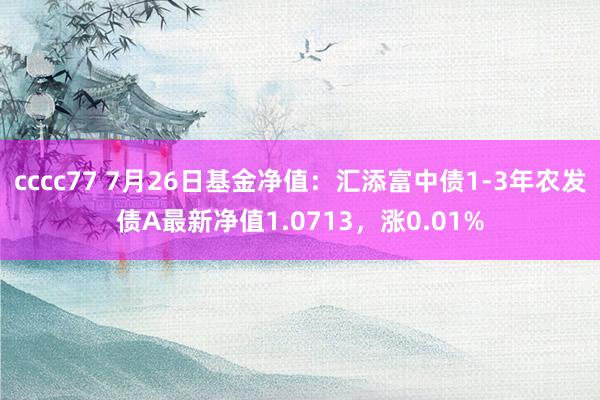 cccc77 7月26日基金净值：汇添富中债1-3年农发债A最新净值1.0713，涨0.01%