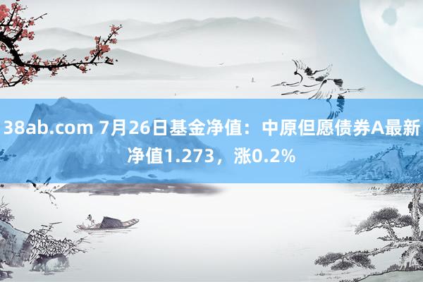 38ab.com 7月26日基金净值：中原但愿债券A最新净值1.273，涨0.2%