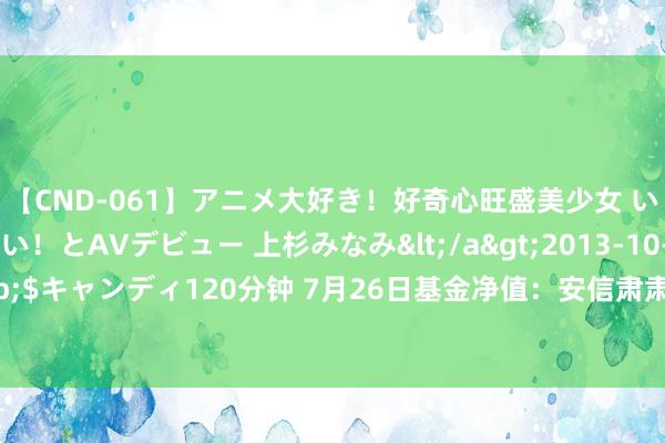 【CND-061】アニメ大好き！好奇心旺盛美少女 いろんなHを経験したい！とAVデビュー 上杉みなみ</a>2013-10-01キャンディ&$キャンディ120分钟 7月26日基金净值：安信肃肃增利搀和A最新净值1.2556，涨0.69%