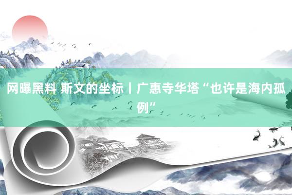 网曝黑料 斯文的坐标丨广惠寺华塔“也许是海内孤例”