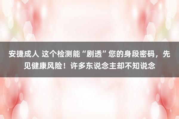 安捷成人 这个检测能“剧透”您的身段密码，先见健康风险！许多东说念主却不知说念