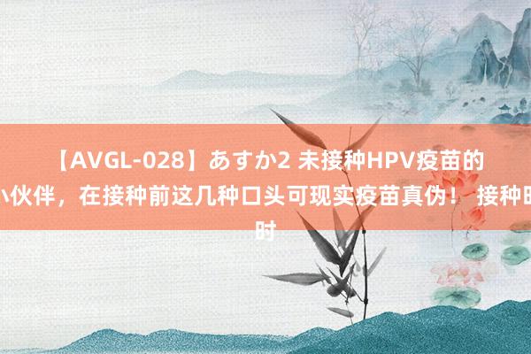 【AVGL-028】あすか2 未接种HPV疫苗的小伙伴，在接种前这几种口头可现实疫苗真伪！ 接种时