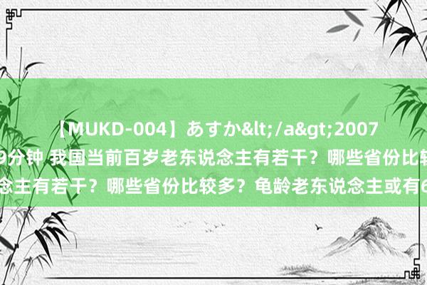 【MUKD-004】あすか</a>2007-09-13無垢&$無垢79分钟 我国当前百岁老东说念主有若干？哪些省份比较多？龟龄老东说念主或有6个巧妙