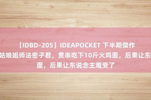 【IDBD-205】IDEAPOCKET 下半期傑作集2009 日本姑娘姐师法密子君，贯串吃下10斤火鸡面，后果让东说念主难受了