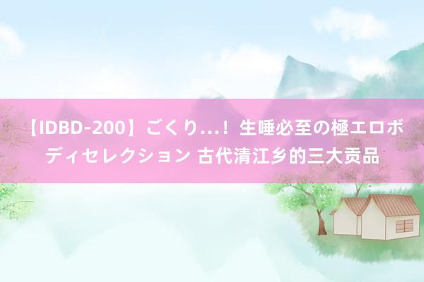 【IDBD-200】ごくり…！生唾必至の極エロボディセレクション 古代清江乡的三大贡品