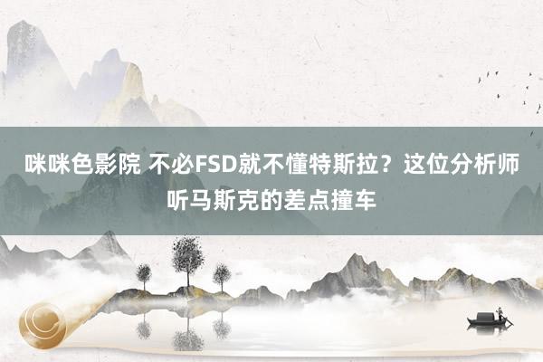 咪咪色影院 不必FSD就不懂特斯拉？这位分析师听马斯克的差点撞车