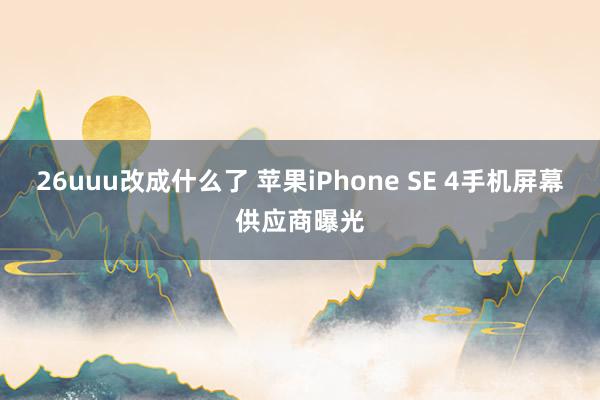 26uuu改成什么了 苹果iPhone SE 4手机屏幕供应商曝光