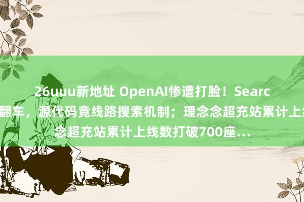 26uuu新地址 OpenAI惨遭打脸！SearchGPT官方演示大翻车，源代码竟线路搜索机制；理念念超充站累计上线数打破700座…