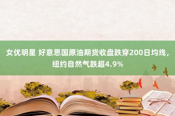 女优明星 好意思国原油期货收盘跌穿200日均线，纽约自然气跌超4.9%