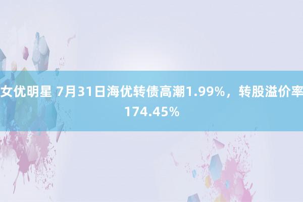 女优明星 7月31日海优转债高潮1.99%，转股溢价率174.45%