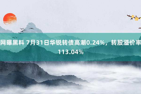 网曝黑料 7月31日华锐转债高潮0.24%，转股溢价率113.04%