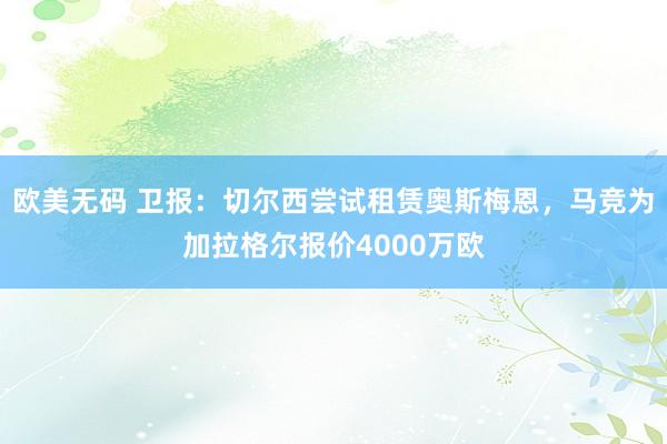 欧美无码 卫报：切尔西尝试租赁奥斯梅恩，马竞为加拉格尔报价4000万欧