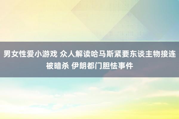 男女性爱小游戏 众人解读哈马斯紧要东谈主物接连被暗杀 伊朗都门胆怯事件