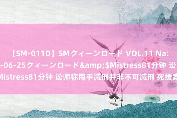 【SM-011D】SMクィーンロード VOL.11 Na:Na</a>2013-06-25クィーンロード&$Mistress81分钟 讼师称甩手减刑并非不可减刑 死缓案情引热议