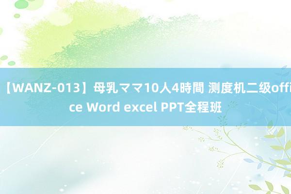 【WANZ-013】母乳ママ10人4時間 测度机二级office Word excel PPT全程班