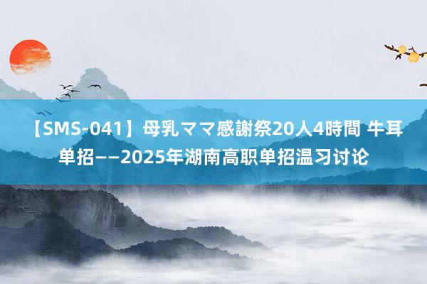 【SMS-041】母乳ママ感謝祭20人4時間 牛耳单招——2025年湖南高职单招温习讨论