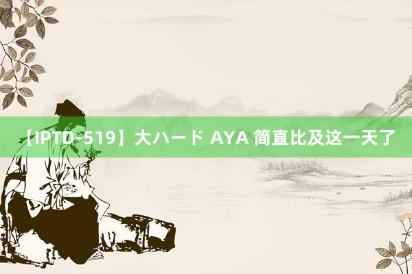 【IPTD-519】大ハード AYA 简直比及这一天了