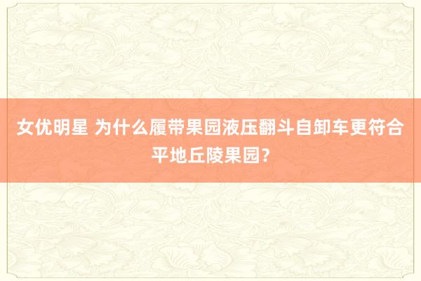 女优明星 为什么履带果园液压翻斗自卸车更符合平地丘陵果园？