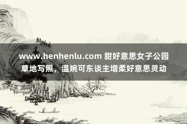 www.henhenlu.com 甜好意思女子公园草地写照，温婉可东谈主增柔好意思灵动