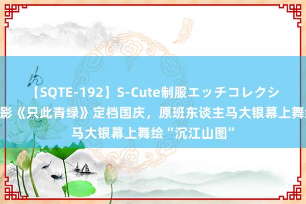 【SQTE-192】S-Cute制服エッチコレクション 8時間 电影《只此青绿》定档国庆，原班东谈主马大银幕上舞绘“沉江山图”