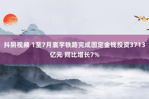 抖阴视频 1至7月寰宇铁路完成固定金钱投资3713亿元 同比增长7%