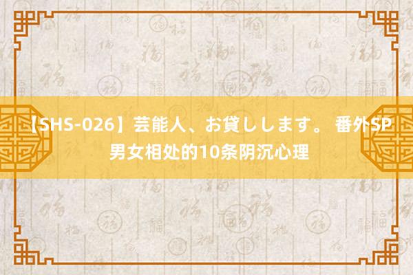 【SHS-026】芸能人、お貸しします。 番外SP 男女相处的10条阴沉心理