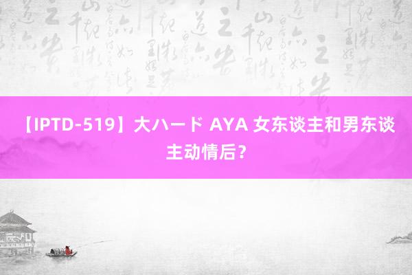 【IPTD-519】大ハード AYA 女东谈主和男东谈主动情后？