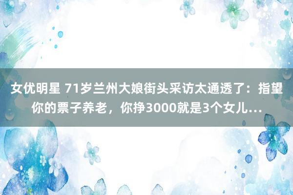 女优明星 71岁兰州大娘街头采访太通透了：指望你的票子养老，你挣3000就是3个女儿…