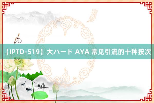 【IPTD-519】大ハード AYA 常见引流的十种按次