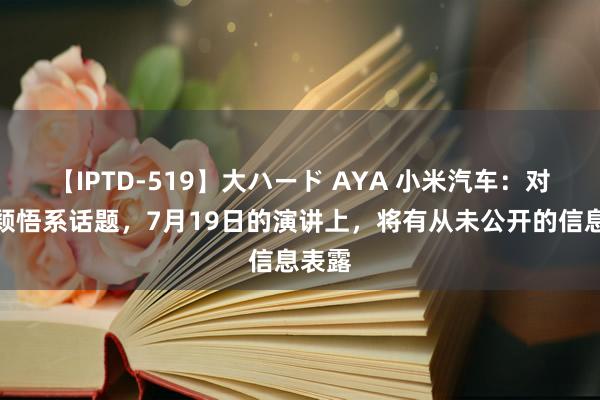 【IPTD-519】大ハード AYA 小米汽车：对于产颖悟系话题，7月19日的演讲上，将有从未公开的信息表露