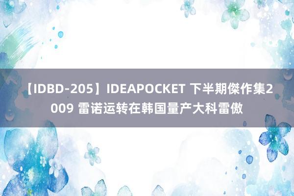 【IDBD-205】IDEAPOCKET 下半期傑作集2009 雷诺运转在韩国量产大科雷傲