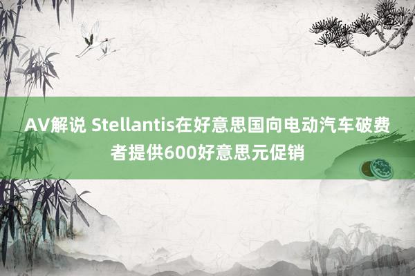 AV解说 Stellantis在好意思国向电动汽车破费者提供600好意思元促销