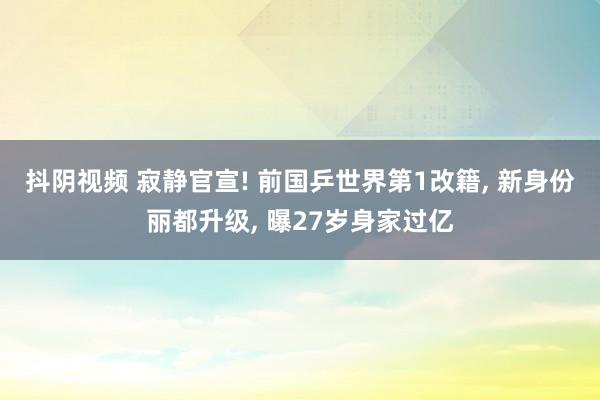 抖阴视频 寂静官宣! 前国乒世界第1改籍， 新身份丽都升级， 曝27岁身家过亿