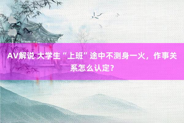 AV解说 大学生“上班”途中不测身一火，作事关系怎么认定？